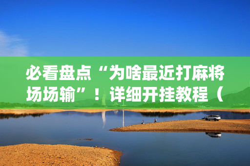必看盘点“为啥最近打麻将场场输”！详细开挂教程（确实真的有挂)-抖音