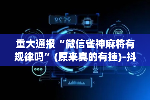 重大通报“微信雀神麻将有规律吗”(原来真的有挂)-抖音