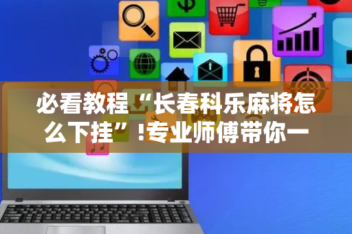 必看教程“长春科乐麻将怎么下挂”!专业师傅带你一起了解（详细教程）-抖音