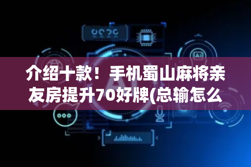 介绍十款！手机蜀山麻将亲友房提升70好牌(总输怎么回事)