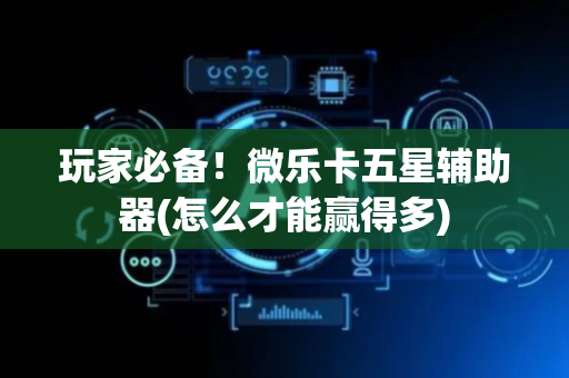 玩家必备！微乐卡五星辅助器(怎么才能赢得多)