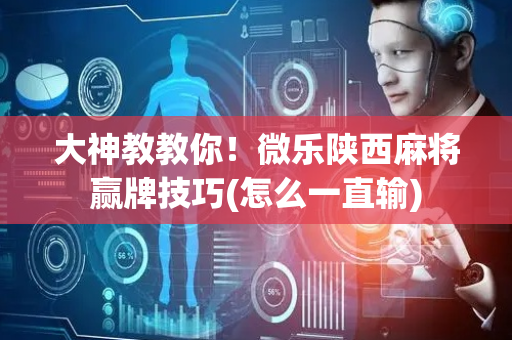 大神教教你！微乐陕西麻将赢牌技巧(怎么一直输)