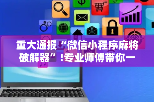 重大通报“微信小程序麻将破解器”!专业师傅带你一起了解（详细教程）-抖音