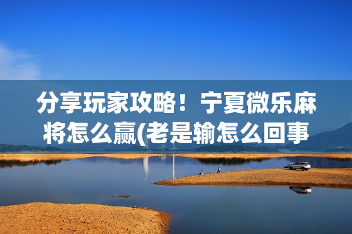 分享玩家攻略！宁夏微乐麻将怎么赢(老是输怎么回事)