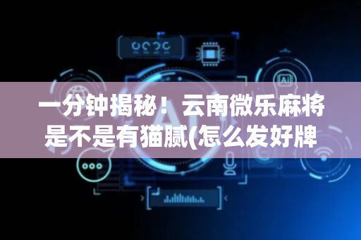 一分钟揭秘！云南微乐麻将是不是有猫腻(怎么发好牌)