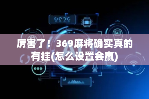 厉害了！369麻将确实真的有挂(怎么设置会赢)
