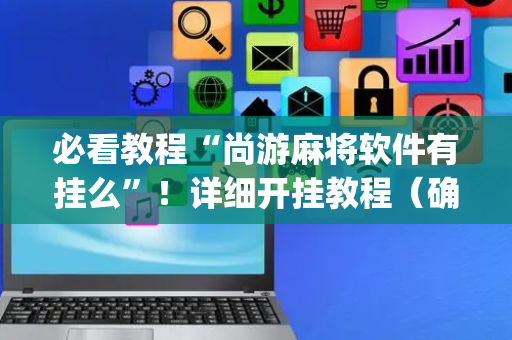 必看教程“尚游麻将软件有挂么”！详细开挂教程（确实真的有挂)-抖音