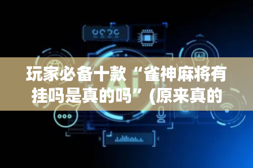 玩家必备十款“雀神麻将有挂吗是真的吗”(原来真的有挂)-抖音
