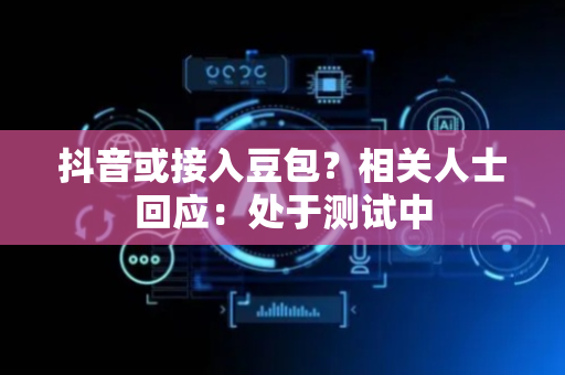 抖音或接入豆包？相关人士回应：处于测试中