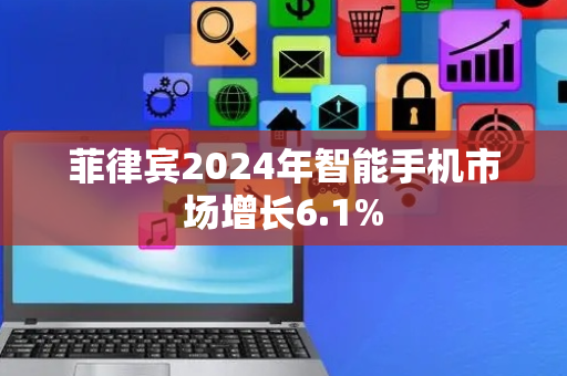 菲律宾2024年智能手机市场增长6.1%
