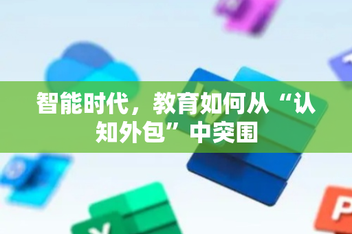 智能时代，教育如何从“认知外包”中突围