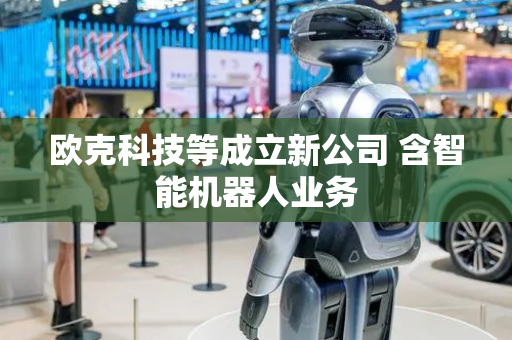 欧克科技等成立新公司 含智能机器人业务