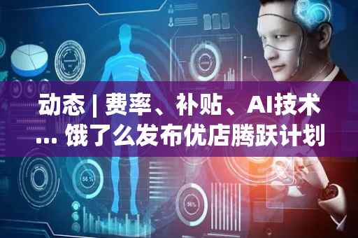 动态 | 费率、补贴、AI技术... 饿了么发布优店腾跃计划投入逾10亿元