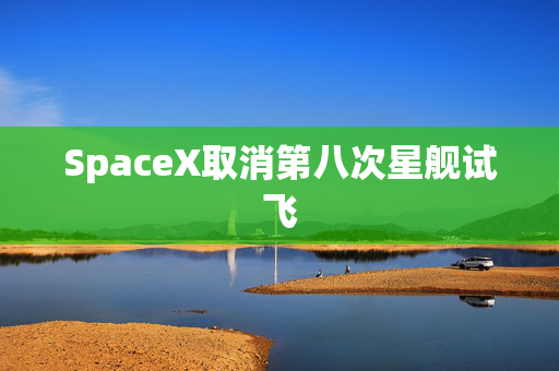 SpaceX取消第八次星舰试飞