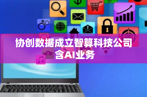 协创数据成立智算科技公司 含AI业务