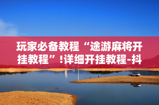 玩家必备教程“途游麻将开挂教程”!详细开挂教程-抖音