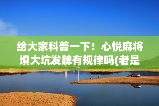 给大家科普一下！心悦麻将填大坑发牌有规律吗(老是输怎么办)