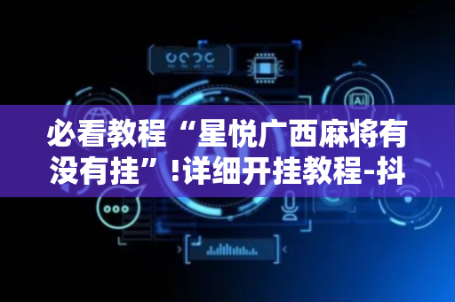 必看教程“星悦广西麻将有没有挂”!详细开挂教程-抖音