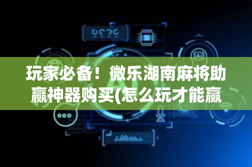 玩家必备！微乐湖南麻将助赢神器购买(怎么玩才能赢)