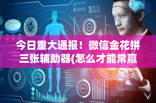 今日重大通报！微信金花拼三张辅助器(怎么才能常赢)