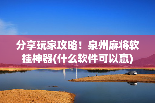 分享玩家攻略！泉州麻将软挂神器(什么软件可以赢)