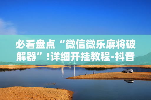 必看盘点“微信微乐麻将破解器”!详细开挂教程-抖音