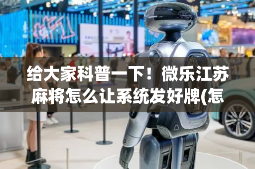 给大家科普一下！微乐江苏麻将怎么让系统发好牌(怎么才能赢得多)