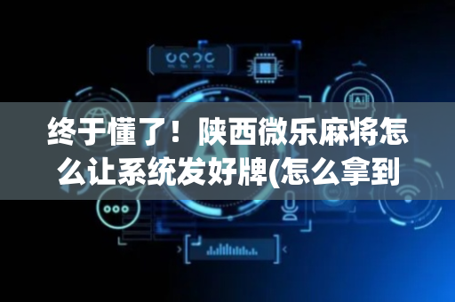 终于懂了！陕西微乐麻将怎么让系统发好牌(怎么拿到好牌)