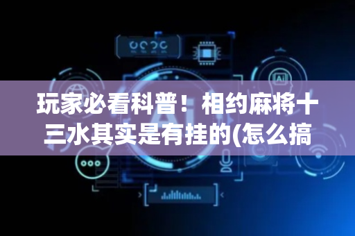 玩家必看科普！相约麻将十三水其实是有挂的(怎么搞提高胜率)