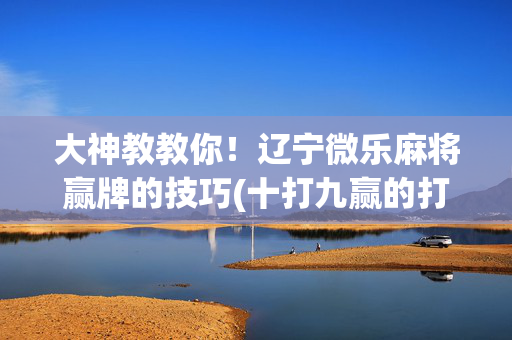 大神教教你！辽宁微乐麻将赢牌的技巧(十打九赢的打法)