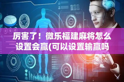 厉害了！微乐福建麻将怎么设置会赢(可以设置输赢吗)