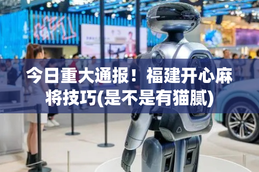 今日重大通报！福建开心麻将技巧(是不是有猫腻)