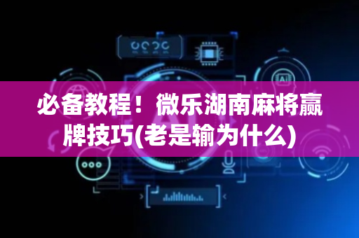 必备教程！微乐湖南麻将赢牌技巧(老是输为什么)
