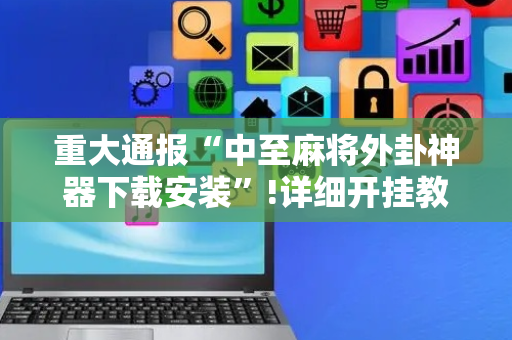 重大通报“中至麻将外卦神器下载安装”!详细开挂教程-抖音