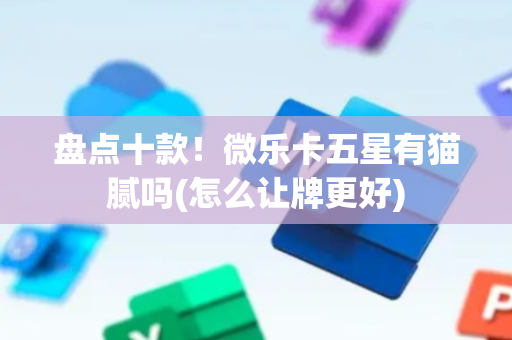 盘点十款！微乐卡五星有猫腻吗(怎么让牌更好)