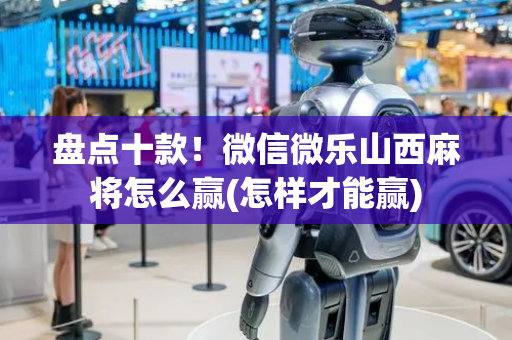 盘点十款！微信微乐山西麻将怎么赢(怎样才能赢)