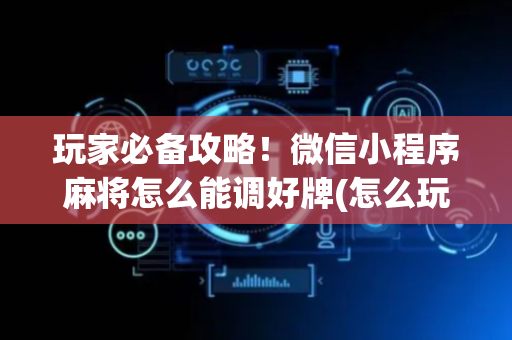 玩家必备攻略！微信小程序麻将怎么能调好牌(怎么玩才能赢)