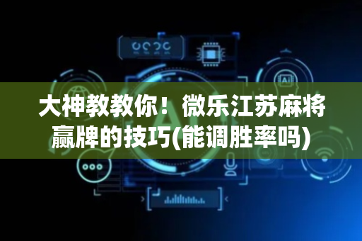 大神教教你！微乐江苏麻将赢牌的技巧(能调胜率吗)