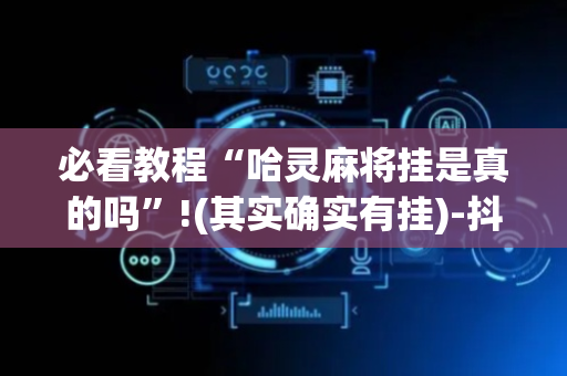 必看教程“哈灵麻将挂是真的吗”!(其实确实有挂)-抖音