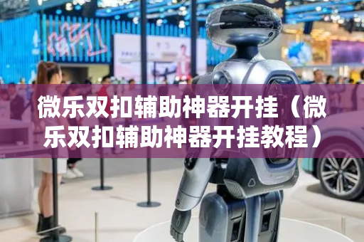 微乐双扣辅助神器开挂（微乐双扣辅助神器开挂教程）