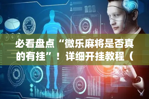 必看盘点“微乐麻将是否真的有挂”！详细开挂教程（确实真的有挂)-抖音
