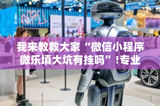 我来教教大家“微信小程序微乐填大坑有挂吗”!专业师傅带你一起了解（详细教程）-抖音