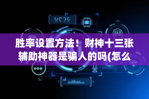胜率设置方法！财神十三张辅助神器是骗人的吗(怎么打系统才能给好牌)