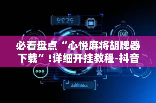 必看盘点“心悦麻将胡牌器下载”!详细开挂教程-抖音