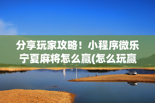 分享玩家攻略！小程序微乐宁夏麻将怎么赢(怎么玩赢几率大)