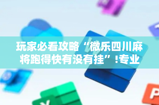 玩家必看攻略“微乐四川麻将跑得快有没有挂”!专业师傅带你一起了解（详细教程）-抖音