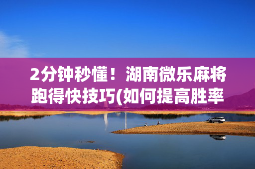2分钟秒懂！湖南微乐麻将跑得快技巧(如何提高胜率)