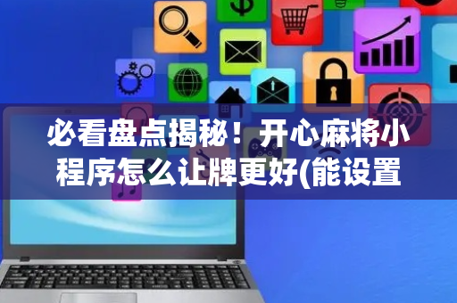 必看盘点揭秘！开心麻将小程序怎么让牌更好(能设置输赢吗)