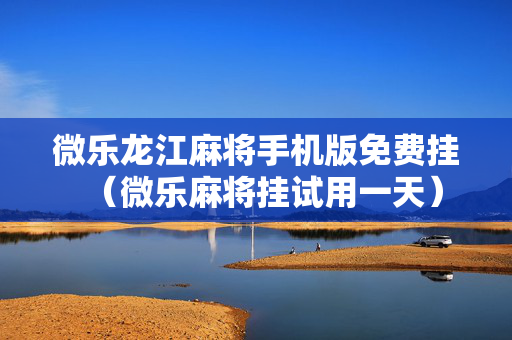 微乐龙江麻将手机版免费挂（微乐麻将挂试用一天）