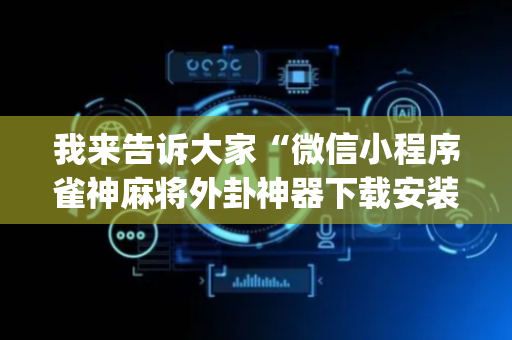 我来告诉大家“微信小程序雀神麻将外卦神器下载安装”!(确实是有挂)-抖音